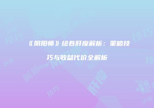 《阴阳师》绘卷肝度解析：策略技巧与收益代价全解析