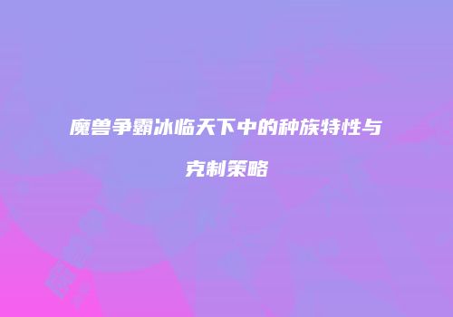 魔兽争霸冰临天下中的种族特性与克制策略