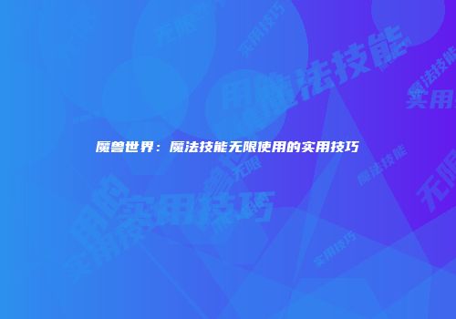 魔兽世界：魔法技能无限使用的实用技巧