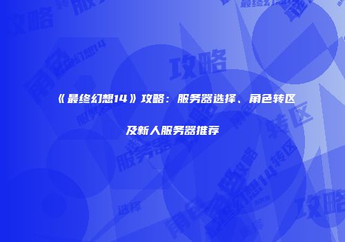 《最终幻想14》攻略：服务器选择、角色转区及新人服务器推荐