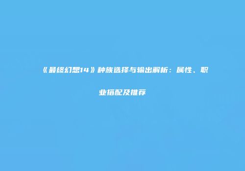 《最终幻想14》种族选择与输出解析：属性、职业搭配及推荐