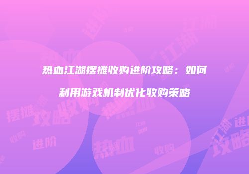 热血江湖摆摊收购进阶攻略：如何利用游戏机制优化收购策略