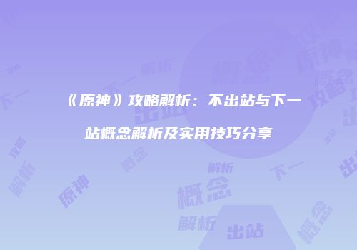 《原神》攻略解析：不出站与下一站概念解析及实用技巧分享
