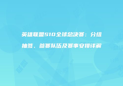 英雄联盟S10全球总决赛：分组抽签、参赛队伍及赛事安排详解