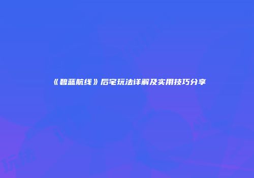 《碧蓝航线》后宅玩法详解及实用技巧分享