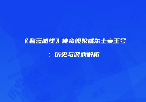 《碧蓝航线》传奇舰娘威尔士亲王号：历史与游戏解析