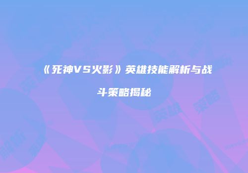 《死神VS火影》英雄技能解析与战斗策略揭秘