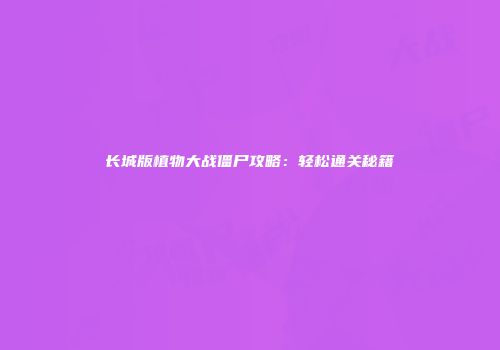 长城版植物大战僵尸攻略：轻松通关秘籍