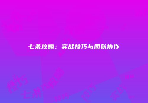 七杀攻略：实战技巧与团队协作
