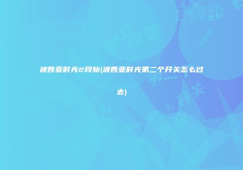 波西亚时光2段斩(波西亚时光第二个开关怎么过去)