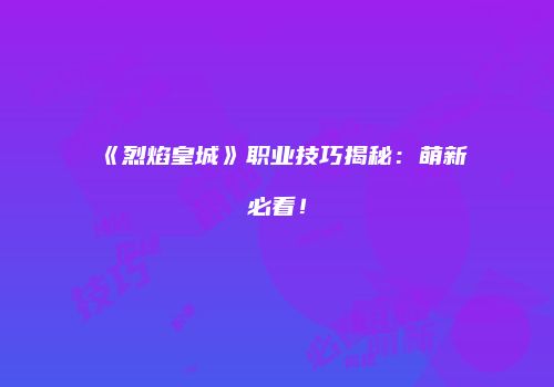《烈焰皇城》职业技巧揭秘：萌新必看！