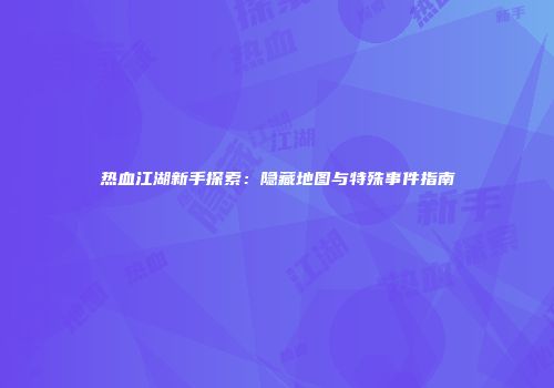 热血江湖新手探索：隐藏地图与特殊事件指南