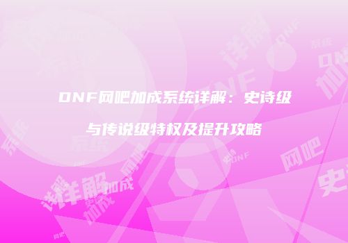 DNF网吧加成系统详解：史诗级与传说级特权及提升攻略
