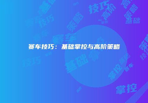 赛车技巧：基础掌控与高阶策略