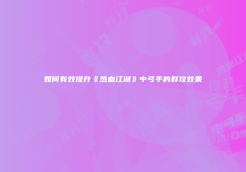 如何有效提升《热血江湖》中弓手的群攻效果