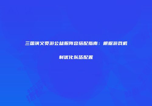 三国演义页游公益服阵容搭配指南：根据游戏机制优化队伍配置