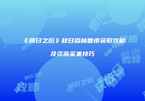 《明日之后》秋日森林兽皮获取攻略及资源采集技巧