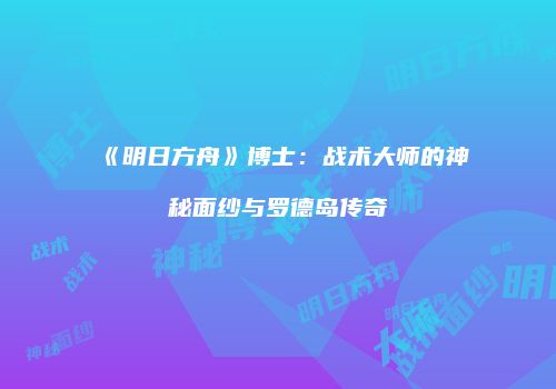 《明日方舟》博士：战术大师的神秘面纱与罗德岛传奇