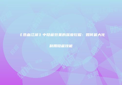 《热血江湖》中隐藏效果的深度挖掘：如何最大化利用隐藏技能