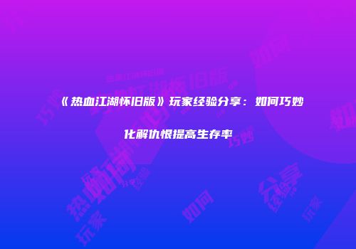 《热血江湖怀旧版》玩家经验分享：如何巧妙化解仇恨提高生存率