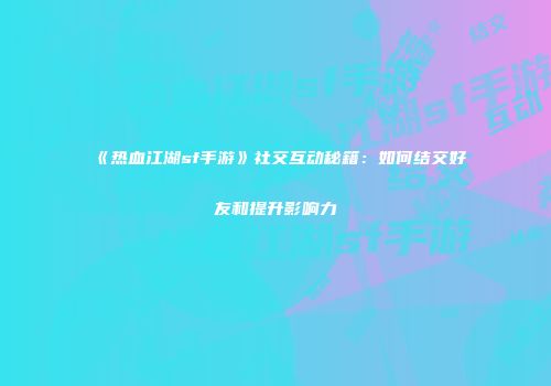 《热血江湖sf手游》社交互动秘籍：如何结交好友和提升影响力