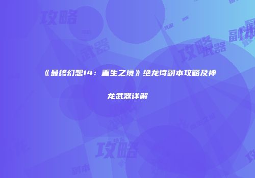 《最终幻想14：重生之境》绝龙诗副本攻略及神龙武器详解