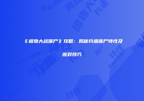 《植物大战僵尸》攻略：揭秘钓鱼僵尸特性及应对技巧