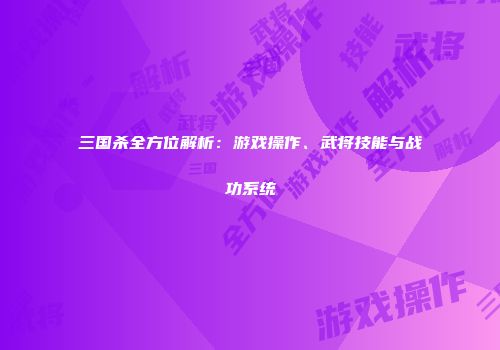 三国杀全方位解析：游戏操作、武将技能与战功系统