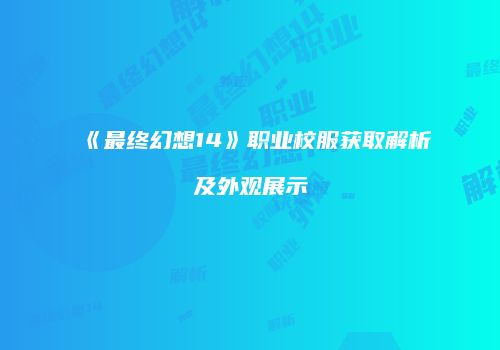 《最终幻想14》职业校服获取解析及外观展示