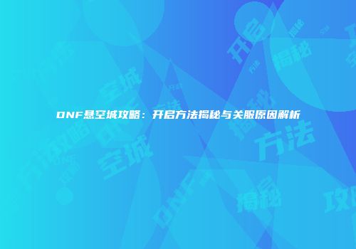DNF悬空城攻略：开启方法揭秘与关服原因解析