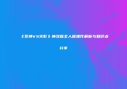《死神VS火影》神改版全人版操作解析与知识点分享