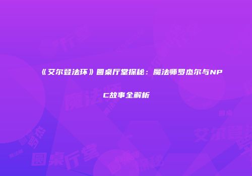 《艾尔登法环》圆桌厅堂探秘：魔法师罗杰尔与NPC故事全解析