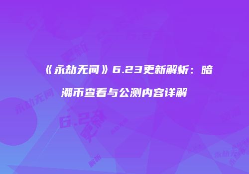 《永劫无间》6.23更新解析：暗潮币查看与公测内容详解
