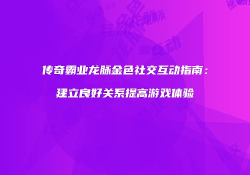 传奇霸业龙脉金色社交互动指南：建立良好关系提高游戏体验