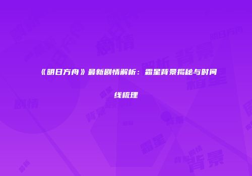 《明日方舟》最新剧情解析：霜星背景揭秘与时间线梳理