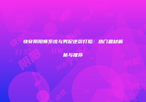 快穿阴阳师系统与男配逆袭打脸：热门题材解析与推荐