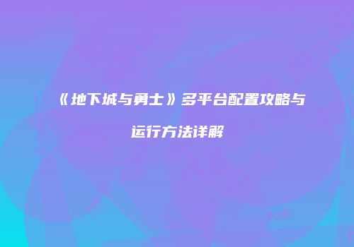 《地下城与勇士》多平台配置攻略与运行方法详解