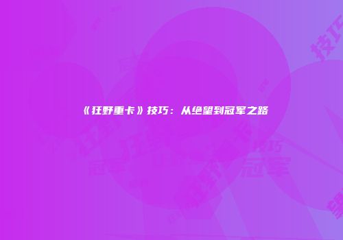 《狂野重卡》技巧：从绝望到冠军之路