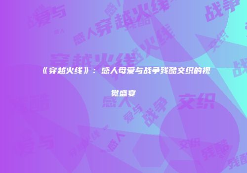 《穿越火线》：感人母爱与战争残酷交织的视觉盛宴