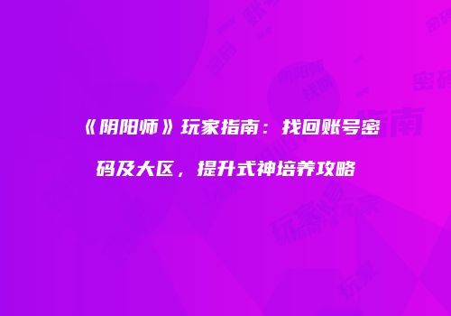 《阴阳师》玩家指南：找回账号密码及大区，提升式神培养攻略
