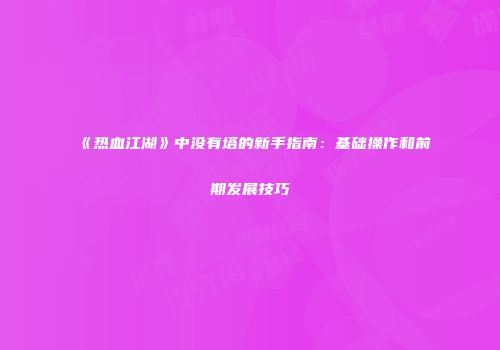 《热血江湖》中没有塔的新手指南：基础操作和前期发展技巧