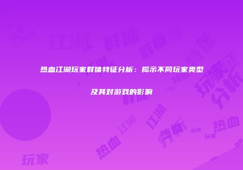 热血江湖玩家群体特征分析:揭示不同玩家类型及其对游戏的影响