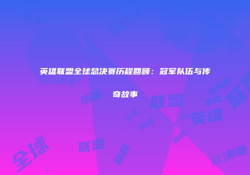 英雄联盟全球总决赛历程回顾：冠军队伍与传奇故事