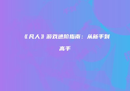 《凡人》游戏进阶指南：从新手到高手