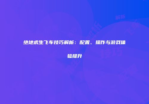 绝地求生飞车技巧解析：配置、操作与游戏体验提升