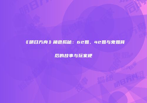 《明日方舟》角色揭秘：62姐、42姐与鬼姐背后的故事与玩家梗