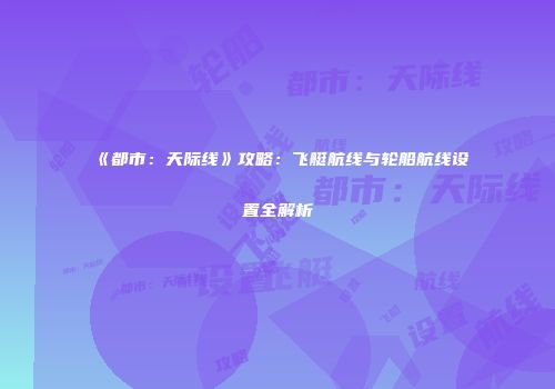 《都市：天际线》攻略：飞艇航线与轮船航线设置全解析
