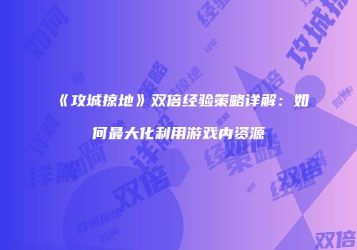 《攻城掠地》双倍经验策略详解：如何最大化利用游戏内资源