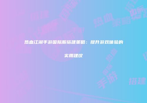热血江湖手游国际服搭建策略:提升游戏体验的实用建议