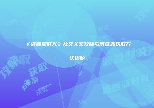 《波西亚时光》社交关系攻略与南瓜派获取方法揭秘